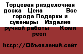 Торцевая разделочная доска › Цена ­ 2 500 - Все города Подарки и сувениры » Изделия ручной работы   . Коми респ.